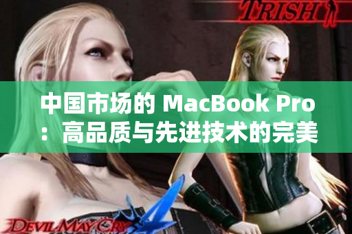 中国市场的 MacBook Pro：高品质与先进技术的完美结合