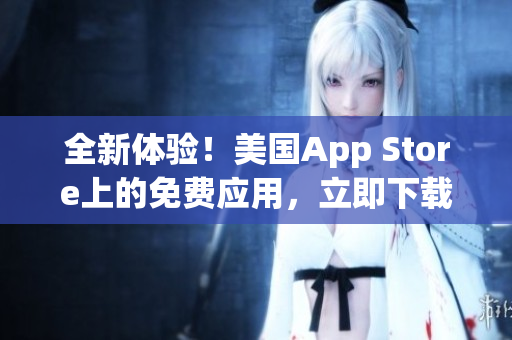 全新体验！美国App Store上的免费应用，立即下载！