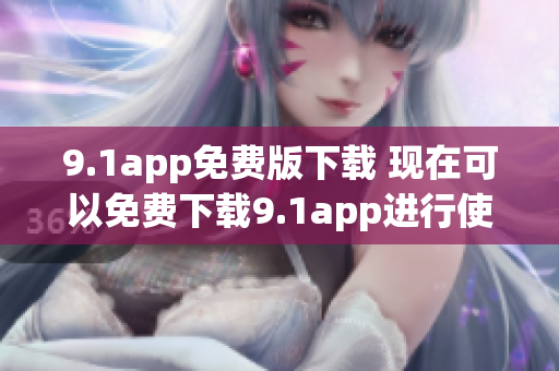 9.1app免费版下载 现在可以免费下载9.1app进行使用