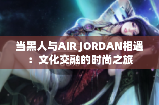 当黑人与AIR JORDAN相遇：文化交融的时尚之旅