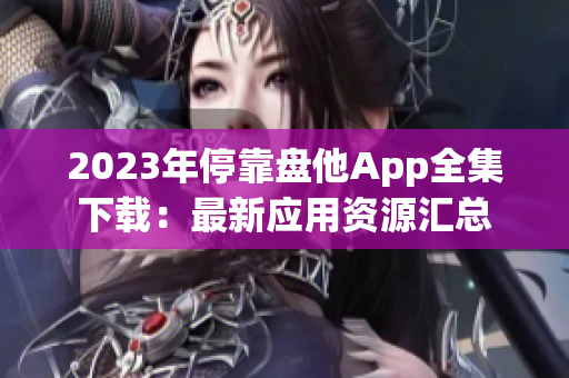 2023年停靠盘他App全集下载：最新应用资源汇总