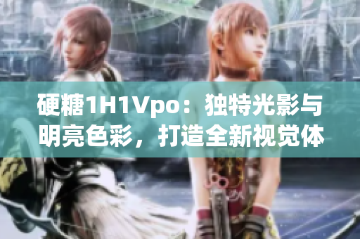 硬糖1H1Vpo：独特光影与明亮色彩，打造全新视觉体验