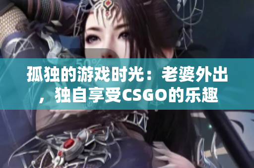 孤独的游戏时光：老婆外出，独自享受CSGO的乐趣