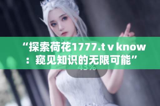 “探索荷花1777.tⅴknow：窥见知识的无限可能”