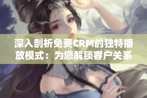 深入剖析免费CRM的独特播放模式：为您解锁客户关系管理的全新视角