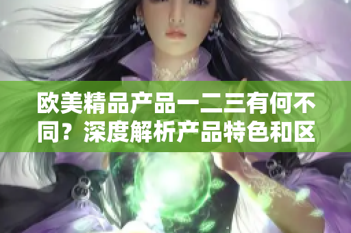 欧美精品产品一二三有何不同？深度解析产品特色和区别