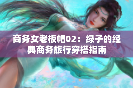 商务女老板帽02：绿子的经典商务旅行穿搭指南