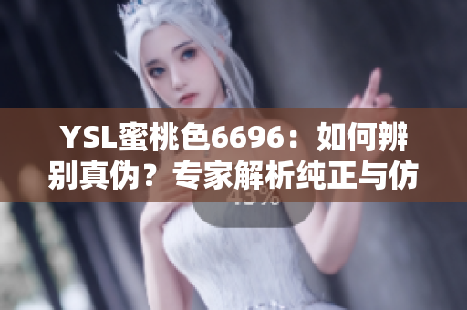 YSL蜜桃色6696：如何辨别真伪？专家解析纯正与仿冒的区别