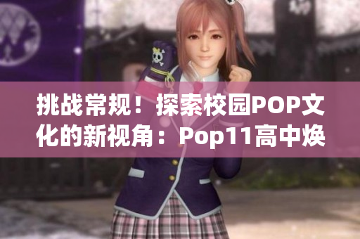 挑战常规！探索校园POP文化的新视角：Pop11高中焕发新生活