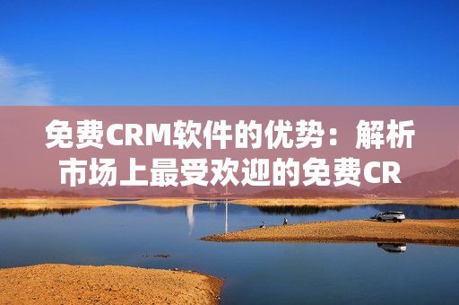 免费CRM软件的优势：解析市场上最受欢迎的免费CRM软件