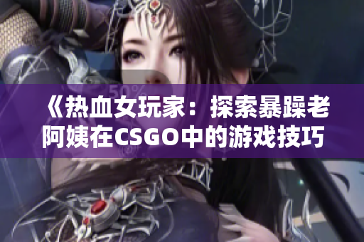 《热血女玩家：探索暴躁老阿姨在CSGO中的游戏技巧》