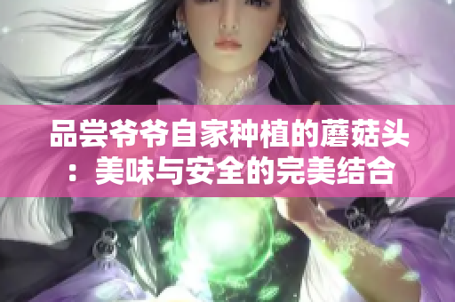 品尝爷爷自家种植的蘑菇头：美味与安全的完美结合