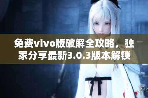 免费vivo版破解全攻略，独家分享最新3.0.3版本解锁技巧与方法