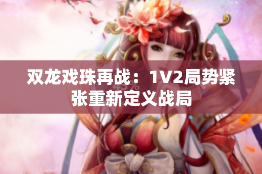 双龙戏珠再战：1V2局势紧张重新定义战局