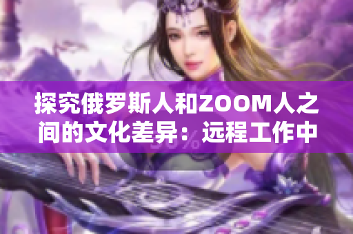 探究俄罗斯人和ZOOM人之间的文化差异：远程工作中的跨文化交流挑战