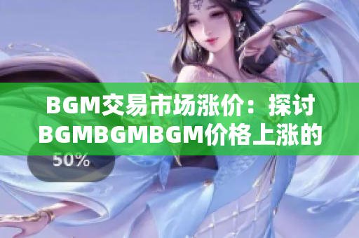 BGM交易市场涨价：探讨BGMBGMBGM价格上涨的原因及影响