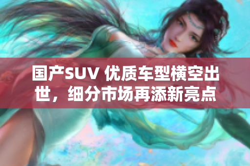 国产SUV 优质车型横空出世，细分市场再添新亮点