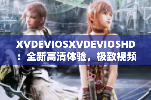 XVDEVIOSXVDEVIOSHD：全新高清体验，极致视频畅享