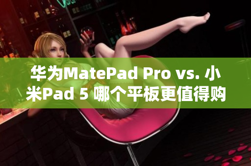 华为MatePad Pro vs. 小米Pad 5 哪个平板更值得购买？