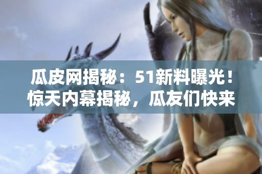 瓜皮网揭秘：51新料曝光！惊天内幕揭秘，瓜友们快来围观！