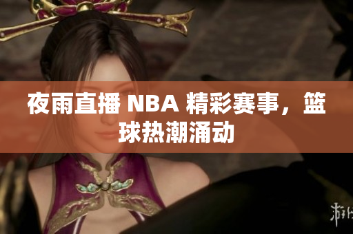 夜雨直播 NBA 精彩赛事，篮球热潮涌动