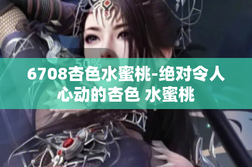 6708杏色水蜜桃-绝对令人心动的杏色 水蜜桃