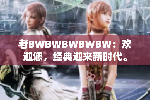 老BWBWBWBWBW：欢迎您，经典迎来新时代。