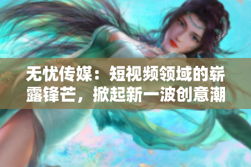 无忧传媒：短视频领域的崭露锋芒，掀起新一波创意潮流