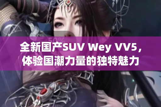 全新国产SUV Wey VV5，体验国潮力量的独特魅力