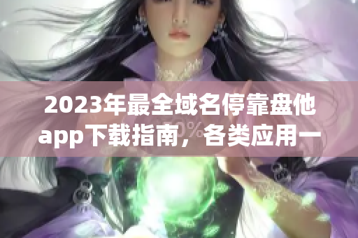 2023年最全域名停靠盘他app下载指南，各类应用一网打尽