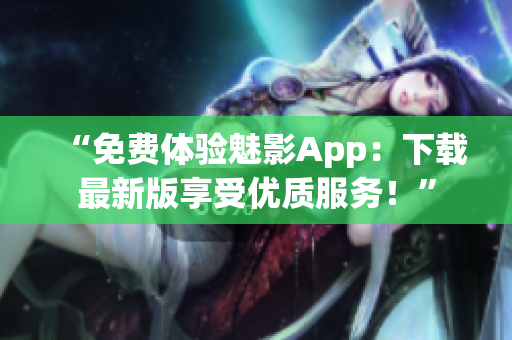 “免费体验魅影App：下载最新版享受优质服务！”