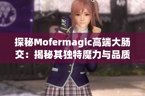 探秘Mofermagic高端大肠交：揭秘其独特魔力与品质保证