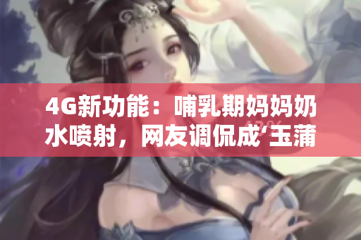 4G新功能：哺乳期妈妈奶水喷射，网友调侃成‘玉蒲团’