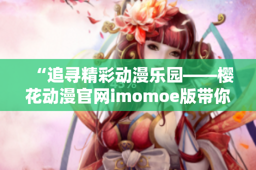 “追寻精彩动漫乐园——樱花动漫官网imomoe版带你探索无限精彩！”