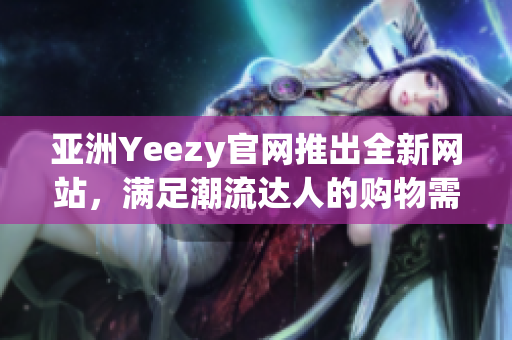 亚洲Yeezy官网推出全新网站，满足潮流达人的购物需求