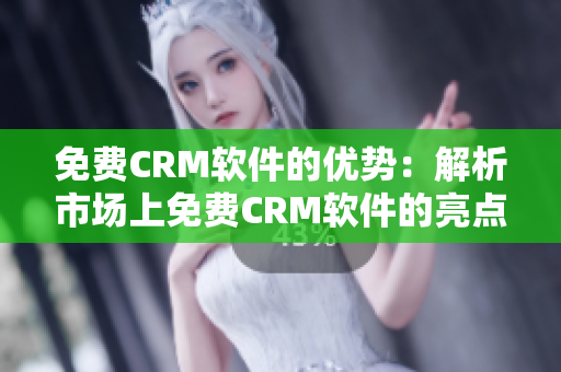 免费CRM软件的优势：解析市场上免费CRM软件的亮点