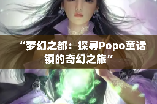 “梦幻之都：探寻Popo童话镇的奇幻之旅”