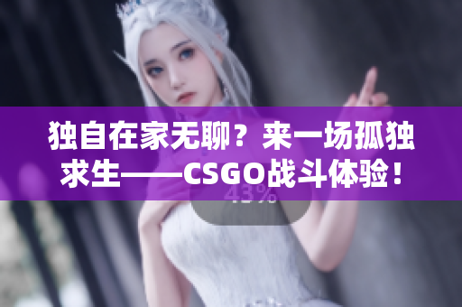 独自在家无聊？来一场孤独求生——CSGO战斗体验！