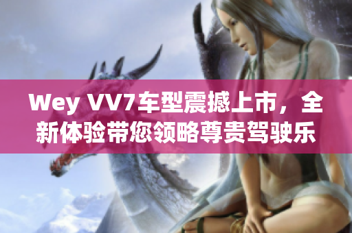 Wey VV7车型震撼上市，全新体验带您领略尊贵驾驶乐趣