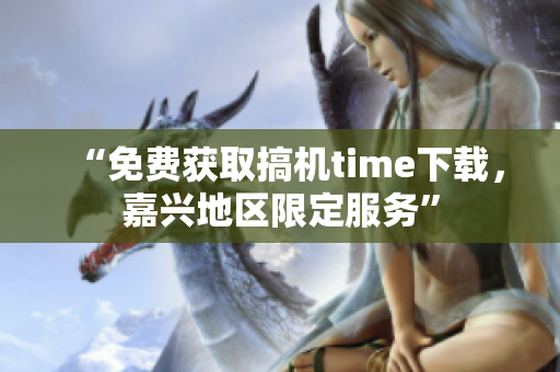 “免费获取搞机time下载，嘉兴地区限定服务”