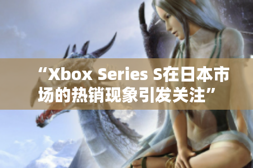 “Xbox Series S在日本市场的热销现象引发关注”