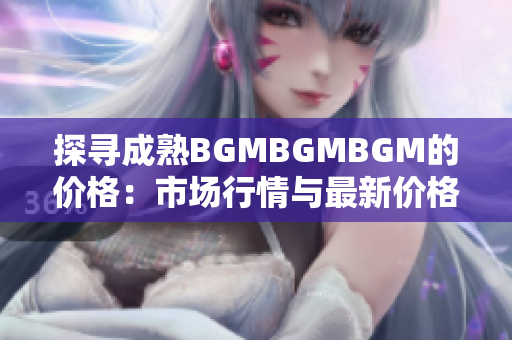 探寻成熟BGMBGMBGM的价格：市场行情与最新价格分析