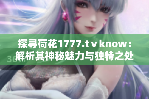 探寻荷花1777.tⅴknow：解析其神秘魅力与独特之处