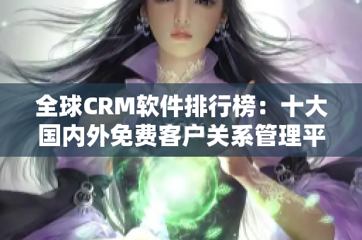 全球CRM软件排行榜：十大国内外免费客户关系管理平台推荐