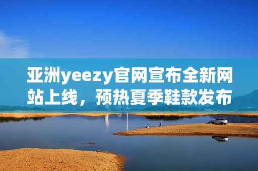 亚洲yeezy官网宣布全新网站上线，预热夏季鞋款发布