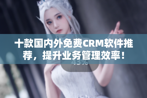 十款国内外免费CRM软件推荐，提升业务管理效率！