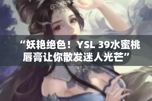 “妖艳绝色！YSL 39水蜜桃唇膏让你散发迷人光芒”