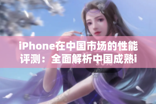 iPhone在中国市场的性能评测：全面解析中国成熟iPhone表现