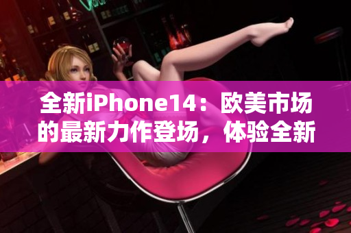 全新iPhone14：欧美市场的最新力作登场，体验全新智能科技