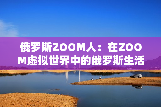 俄罗斯ZOOM人：在ZOOM虚拟世界中的俄罗斯生活体验